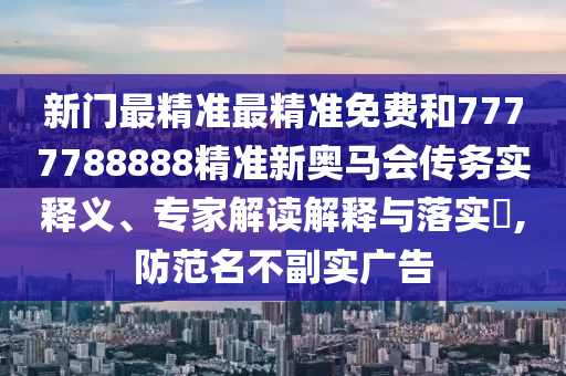 新門最精準(zhǔn)最精準(zhǔn)免費(fèi)和7777788888精準(zhǔn)新奧馬會傳務(wù)實(shí)釋義、專家解讀解釋與落實(shí)?,防范名不副實(shí)廣告